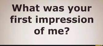 What Was Your First Impression Of Me
