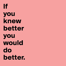 If you knew better you d do better. If You Knew Better You Would Do Better Post By Missb On Boldomatic