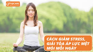 CÁCH GIẢM STRESS, GIẢI TỎA ÁP LỰC MỆT MỎI MỖI NGÀY