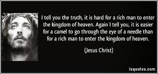 It's easier for a rich man to ride that camel through the eye of a needle directly into the kingdom of heaven, than for some of us to give up our cell phone. Quotes About Riches Of Christ 38 Quotes