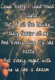 Cause Baby I Could Build A Castle Out Of All The Bricks They Threw At Me And Every Day It S Like Battle But Every Night With Us Is Like A Dream
