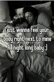 I Just Wanna Feel Your Body Right Next To Mine All Night Long Baby