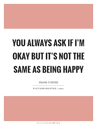 You Always Ask If I M Okay But It S Not The Same As Being Happy Picture Quotes