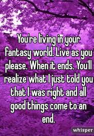 You Re Living In Your Fantasy World Live As You Please When It Ends You Ll