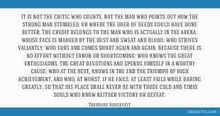 I was introduced to it by reading brene brown's recent book, daring greatly, which is not only a fantastic read but whose title is inspired by roosevelt's measured and even metered speech. It Is Not The Critic Who Counts Not The Man Who Points Out How The Strong