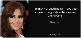 It means that neck or nothing, feeding these days and abstinence tomorrow is that the belief of fools. Cheryl Cole Quote Too Much Of Anything Can Make You Sick Even The