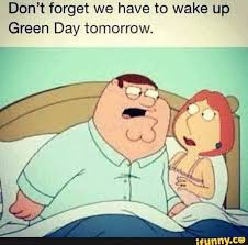 Don T Forget We Have To Wake Up Green Day Tomorrow Ifunny Green Day Funny Memes Memes