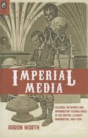 Imperial Media: Colonial Networks and Information Technologies in the  British Literary Imagination, 1857–1918 by Aaron Worth