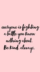 Everyone You Meet Is Fighting A Battle You Know Nothing About Be Kind Always Wallpaper Everyone One You Meet Is Fighting A Battle You Know Nothing About Be Kind Always