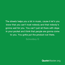 Nobody can help what they look like, and that's not what we are about. The Streets Helps You A Lot In Music Cause It Let S You Know That You Can T Trust Nobody And That Nobody S Gonna Wait For You You Can T Just Sit There With Dope