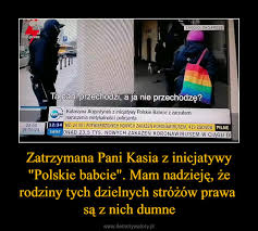 Są groźni dla siebie i społeczeństwa. Zatrzymana Pani Kasia Z Inicjatywy Polskie Babcie Mam Nadzieje Ze Rodziny Tych Dzielnych Strozow Prawa Sa Z Nich Dumne Demotywatory Pl