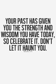 Your Past Has Given You The Strength And Wisdom You Have Today So Celebrate It Don T Let It Haunt You Words Life Quotes Inspirational Quotes