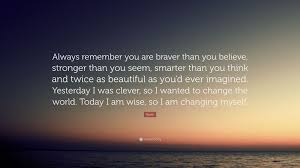 You are braver than you believe stronger than you seem and smarter than you think. Rumi Quote Always Remember You Are Braver Than You Believe Stronger Than You Seem Smarter Than You Think And Twice As Beautiful A