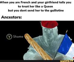 Hen You Are French And Your Girlfriend Tells You To Treat Her Like A Queen But You Dont Send Her To The Guillotine Ancestors History Jokes Laughter The Best Medicine Memes