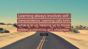 He becomes so, not by concerning himself with his self's actualization, but by forgetting himself and giving himself, overlooking himself and focusing outward. Karl Rahner Quote Learning Always Involves Self Transcendence Learning Calls Forth What Is In Us Helping Us To Move Toward Authenticity