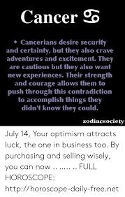 They have tremendous mind power and are enthusiastic, imaginative and researching. Cancer Cancerians Desire Security And Certainty But They Also Crave Adventures And Excitement They Are Cautious But They Also Want New Experiences Their Strength And Courage Allows Them To Push Through This