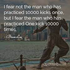 I Fear Not The Man Who Has Practiced 10000 Kicks Once But I Fear The Man Who Has Practiced One Kick 10000 Times Bruce Lee Quotes Fear Quotes Warrior Quotes
