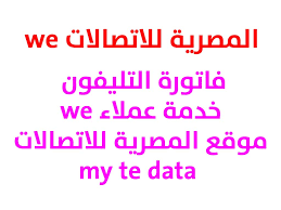 المصرية للاتصالات هي الشركة الرئيسية التي تقوم بتقديم خدمات التليفون في مصر. Ø§Ù„Ù…ØµØ±ÙŠØ© Ù„Ù„Ø§ØªØµØ§Ù„Ø§Øª We ÙØ§ØªÙˆØ±Ø© Ø§Ù„ØªÙ„ÙŠÙÙˆÙ† Ø®Ø¯Ù…Ø© Ø¹Ù…Ù„Ø§Ø¡ We Ù…ÙˆÙ‚Ø¹ Ø§Ù„Ù…ØµØ±ÙŠØ© Ù„Ù„Ø§ØªØµØ§Ù„Ø§Øª My Te Data
