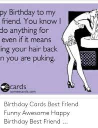 Great for greeting card messages or sending as a happy birthday sms or text. Py Birthday To My Friend You Know L Do Anything For Even If It Means Ing Your Hair Back N You Are Puking Cards Someecardscom Birthday Cards Best Friend Funny Awesome Happy
