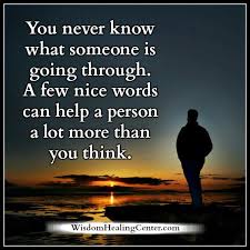 A quick reminder as to why we should always be kind to others, because we really never know what someone is going through. You Never Know What Someone Is Going Through Wisdom Healing Center