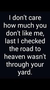 I Don T Care How Much You Don T Like Me Last I Checked The Road To Heaven Wasn T Through Your Yard Words Quotes Sarcastic Quotes Badass Quotes