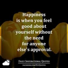 Try to exercise at least 30 minutes a day most days of the week. Happiness Is When You Feel Good About Yourself Without The Need For Anyone Else S Approval