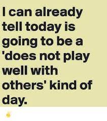 Lcan Already Tell Today Is Going To Be A Does Not Play Well With Others Kind Of Day Meme On Me Me