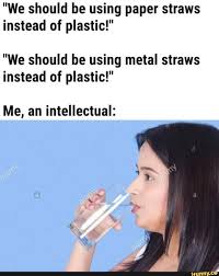 We Should Be Using Paper Straws Instead Of Plastic We Should Be Using Metal Straws Instead Of Plastic Me An Intellectual Ifunny Stupid Funny Memes Funny Relatable Memes Really Funny Memes