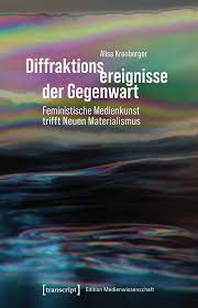 Diffraktionsereignisse der Gegenwart - Feministische Medienkunst trifft  Neuen Materialismus