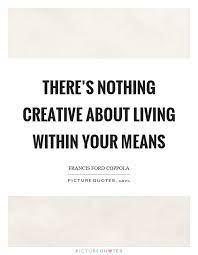 There S Nothing Creative About Living Within Your Means Picture Quotes
