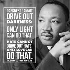 Light and Love always triumph where hate and darkness cannot.*** Dr. Martin  Luther King Jr. once said, *“Darkness cannot drive out darkness; only light  can do that. Hate cannot drive out