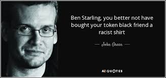 John Green quote: Ben Starling, you better not have bought your token  black...