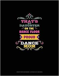 That S My Daughter On The Dance Floor Proud Dance Mom Graph Paper Notebook 0 25 Inch 1 4 Squares 701 Amazon Com Br