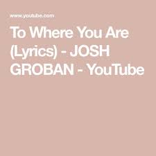 To Where You Are Lyrics Josh Groban Youtube Lyrics Fun To Be One Josh Groban Albums