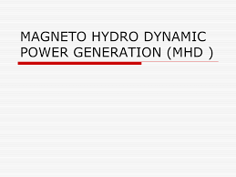 In advanced countries mhd generator are widely used but in developing countries like india it is still under construction. Magneto Hydro Dynamic Power Generation Mhd