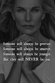 Someone will always be prettier, someone will always be younger, someone  will always be smarter, but they will never be me.
