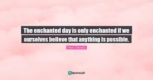 Maybe you would like to learn more about one of these? The Enchanted Day Is Only Enchanted If We Ourselves Believe That Anyth Quote By Mark Donnelly Quoteslyfe