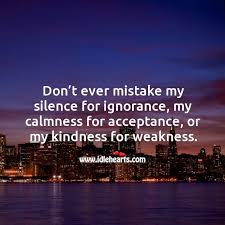 Rockthamonstar x jason jones don't take my kindness for weakness directed by millie x. Don T Ever Mistake My Silence For Ignorance My Calmness For Acceptance Or My Kindness For Weakness Idlehearts
