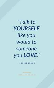Talk To Yourself Like You Would Someone You Love Brene Brown Self Love Quotes Kind Be Kind To Yourself Quotes Kindness Quotes Believe In Yourself Quotes