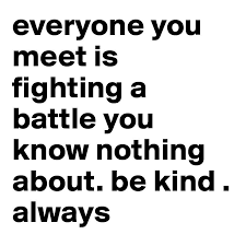 Everyone You Meet Is Fighting A Battle You Know Nothing About Be Kind Everyone You Meet Is Fighting A Battle You Know Nothing About Be Kind Always Battle Quotes Words Of Wisdom Burnout Quotes