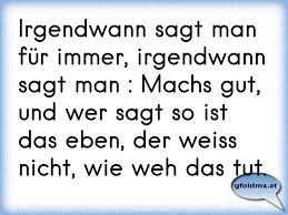 Irgendwann Sagt Man Fur Immer Irgendwann Sagt Man Machs Gut Und Wer Sagt So Ist Das Eben Der Weiss Nicht Wie Weh Osterreichische Spruche Und Zitate