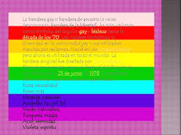 El significado de la bandera lbgt ha evolucionado desde su creación en 1978, fue diseñada por gilbert baker, quien respondió a la convocatoria del activista harvey milk de crear un símbolo de orgullo para la comunidad homosexual, confeccionó manualmente un modelo que tenía ocho colores. Significado De Los Colores Dela Bandera Lgbt
