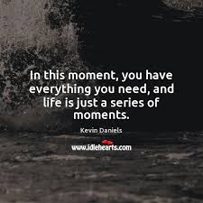 In This Moment You Have Everything You Need And Life Is Just A Series Of Moments Idlehearts