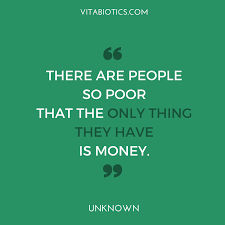 There Are People So Poor That The Only Thing They Have Is Money Unknown Vitabiotics Motivational Quotes Quotes Motivation