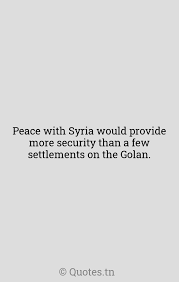 Syria (364 quotes) you can't make war in the middle east without egypt and you can't make peace without syria. Peace With Syria Would Provide More Security Than A Few Settlements On The Golan With Image