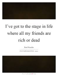 I Ve Got To The Stage In Life Where All My Friends Are Rich Or Picture Quotes