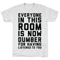 Maybe you would like to learn more about one of these? Everyone In This Room Is Now Dumber For Having Listened To You T Shirts Lookhuman
