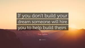 Your earnings will be less. Tony Gaskins Quote If You Don T Build Your Dream Someone Will Hire You To Help