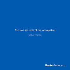 But no, such attitude does not help us to accomplish our dreams. Excuses Are Tools Of The Incompetent Mike Tomlin
