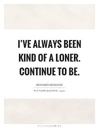 I Ve Always Been Kind Of A Loner Continue To Be Picture Quotes